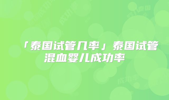 「泰国试管几率」泰国试管混血婴儿成功率