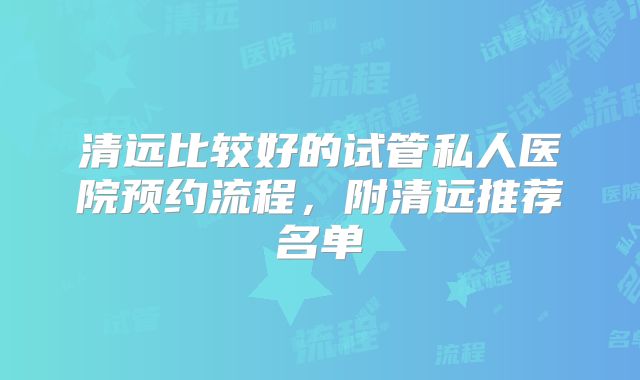 清远比较好的试管私人医院预约流程，附清远推荐名单