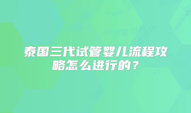 泰国三代试管婴儿流程攻略怎么进行的?
