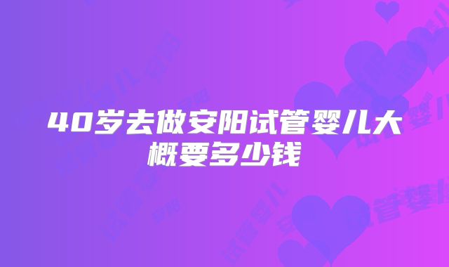40岁去做安阳试管婴儿大概要多少钱