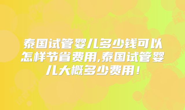 泰国试管婴儿多少钱可以怎样节省费用,泰国试管婴儿大概多少费用！