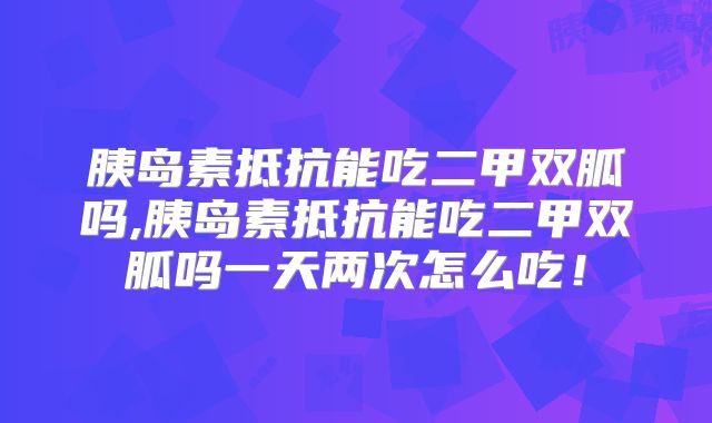 胰岛素抵抗能吃二甲双胍吗,胰岛素抵抗能吃二甲双胍吗一天两次怎么吃!