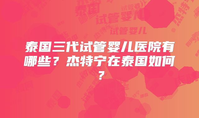 泰国三代试管婴儿医院有哪些?杰特宁在泰国如何?