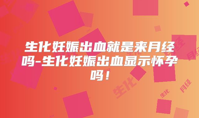生化妊娠出血就是来月经吗-生化妊娠出血显示怀孕吗！