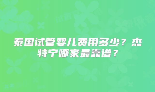 泰国试管婴儿费用多少？杰特宁哪家最靠谱？