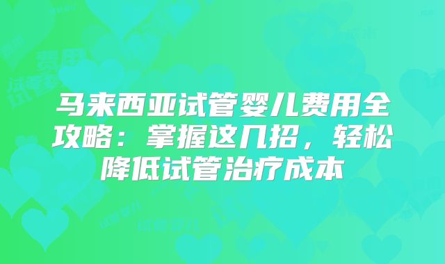 马来西亚试管婴儿费用全攻略:掌握这几招,轻松降低试管治疗成本