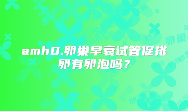 amh0.卵巢早衰试管促排卵有卵泡吗？