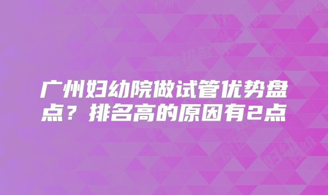 广州妇幼院做试管优势盘点？排名高的原因有2点