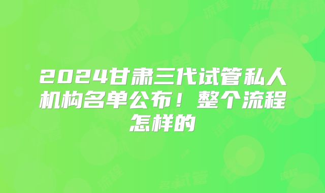 2024甘肃三代试管私人机构名单公布！整个流程怎样的