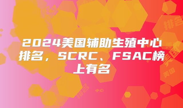 2024美国辅助生殖中心排名,SCRC、FSAC榜上有名