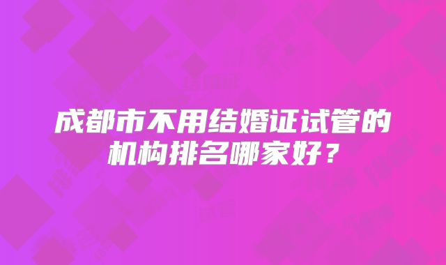 成都市不用结婚证试管的机构排名哪家好？