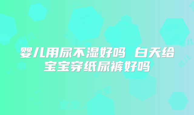 婴儿用尿不湿好吗 白天给宝宝穿纸尿裤好吗