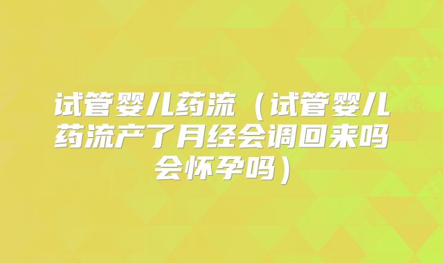 试管婴儿药流(试管婴儿药流产了月经会调回来吗会怀孕吗)