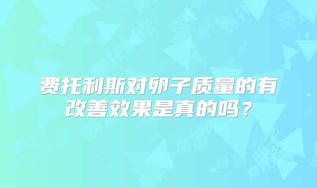 费托利斯对卵子质量的有改善效果是真的吗?