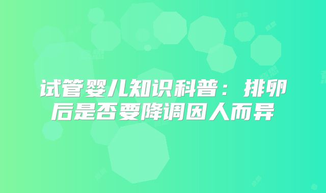 试管婴儿知识科普:排卵后是否要降调因人而异