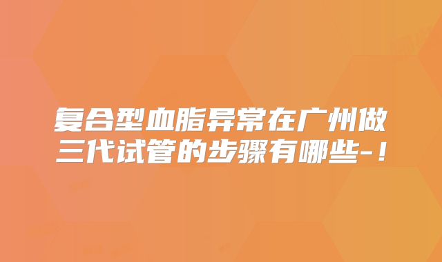 复合型血脂异常在广州做三代试管的步骤有哪些-!