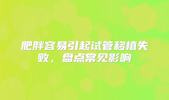 肥胖容易引起试管移植失败，盘点常见影响