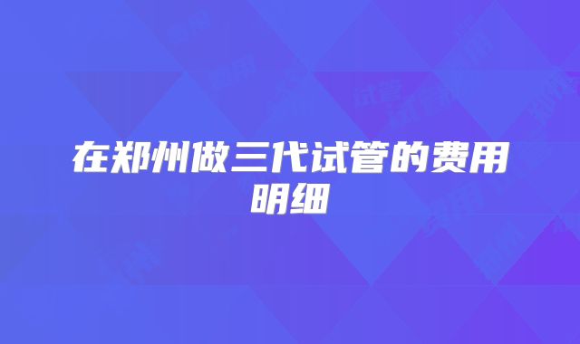 在郑州做三代试管的费用明细