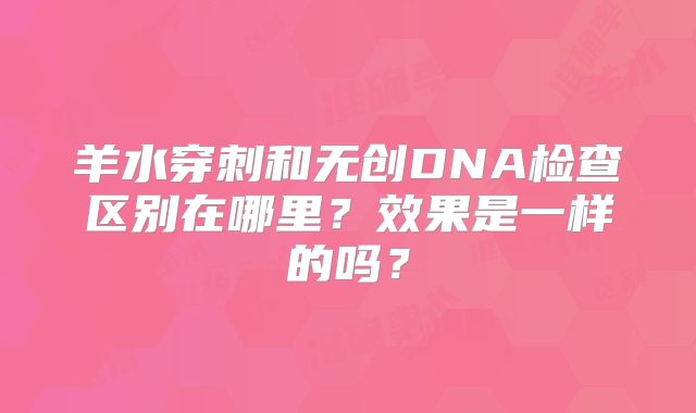 羊水穿刺和无创DNA检查区别在哪里？效果是一样的吗？