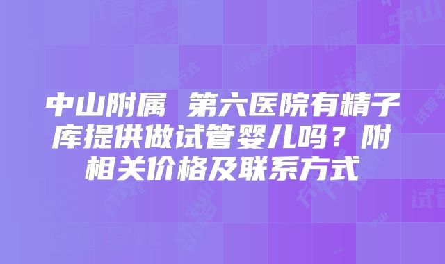 中山附属 第六医院有精子库提供做试管婴儿吗？附相关价格及联系方式