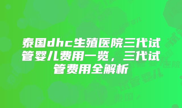 泰国dhc生殖医院三代试管婴儿费用一览，三代试管费用全解析