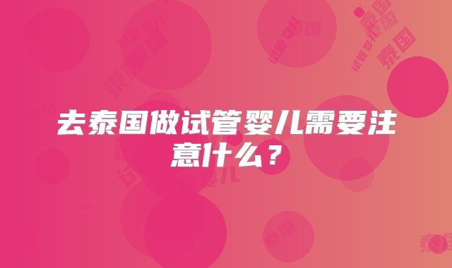 去泰国做试管婴儿需要注意什么?