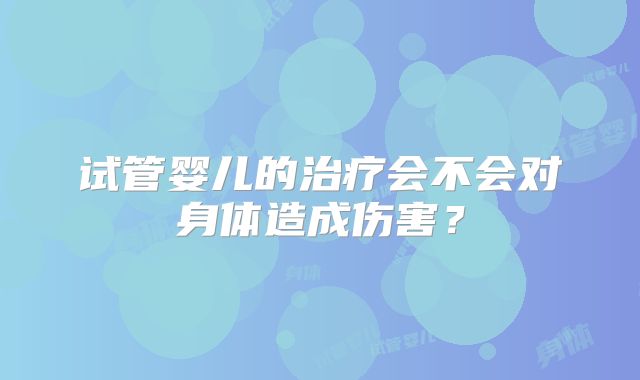 试管婴儿的治疗会不会对身体造成伤害？
