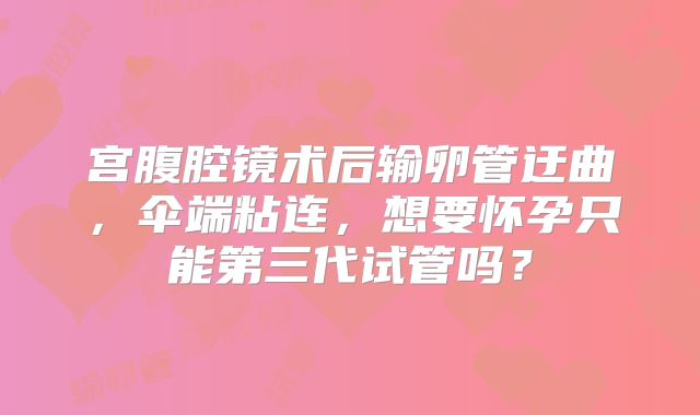 宫腹腔镜术后输卵管迂曲，伞端粘连，想要怀孕只能第三代试管吗？