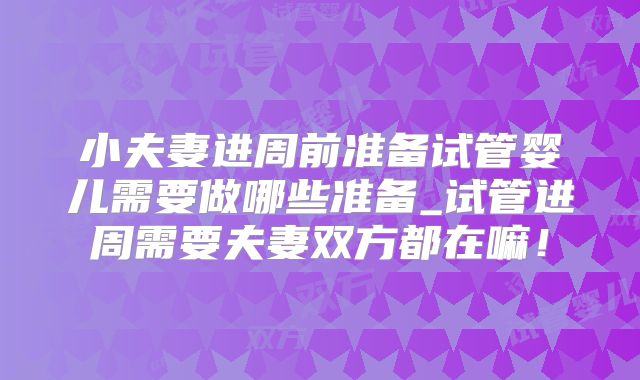 小夫妻进周前准备试管婴儿需要做哪些准备_试管进周需要夫妻双方都在嘛!