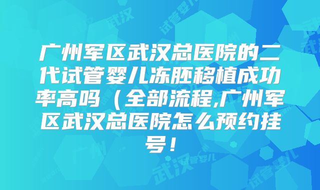 广州军区武汉总医院的二代试管婴儿冻胚移植成功率高吗（全部流程,广州军区武汉总医院怎么预约挂号！