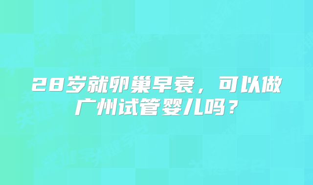 28岁就卵巢早衰，可以做广州试管婴儿吗？