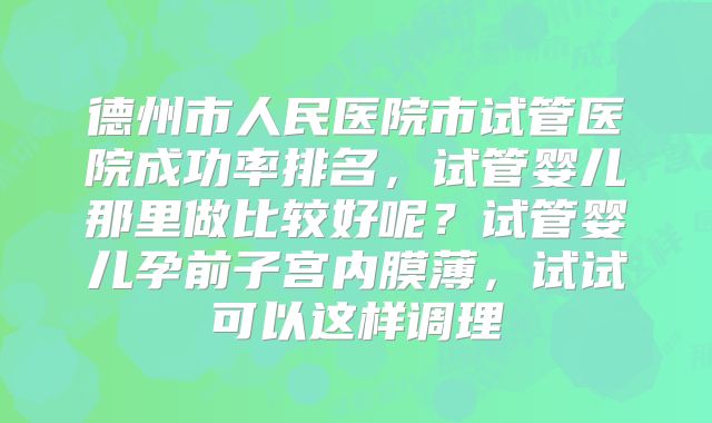 德州市人民医院市试管医院成功率排名，试管婴儿那里做比较好呢？试管婴儿孕前子宫内膜薄，试试可以这样调理
