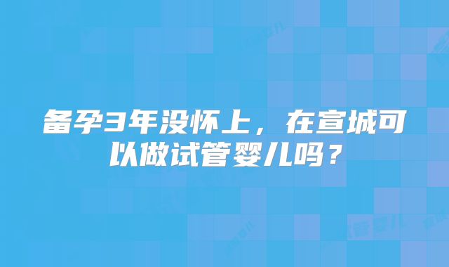 备孕3年没怀上，在宣城可以做试管婴儿吗？