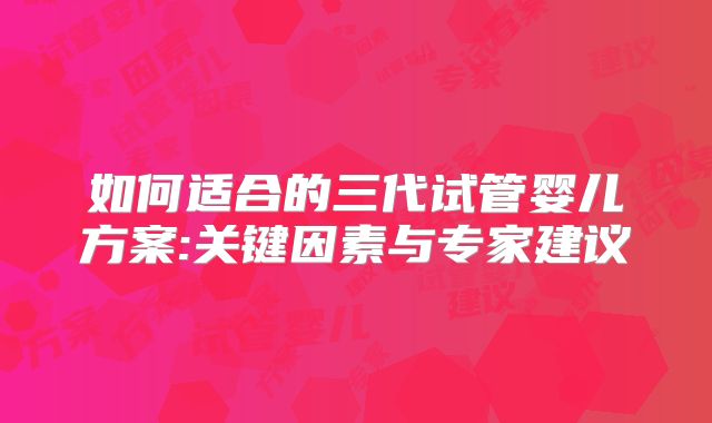 如何适合的三代试管婴儿方案:关键因素与专家建议