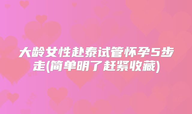大龄女性赴泰试管怀孕5步走(简单明了赶紧收藏)