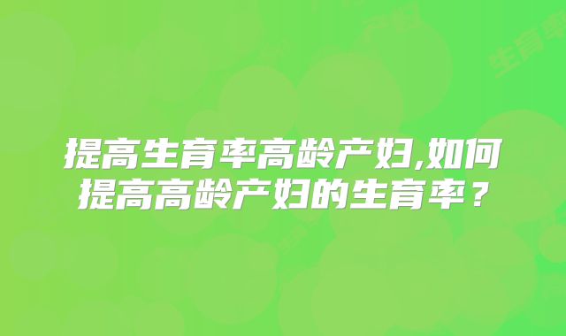 提高生育率高龄产妇,如何提高高龄产妇的生育率?