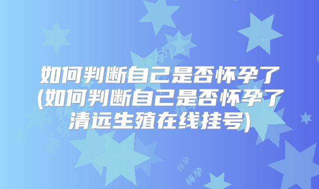 如何判断自己是否怀孕了(如何判断自己是否怀孕了清远生殖在线挂号)