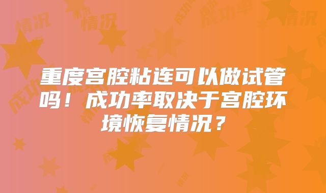重度宫腔粘连可以做试管吗!成功率取决于宫腔环境恢复情况?