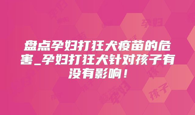 盘点孕妇打狂犬疫苗的危害_孕妇打狂犬针对孩子有没有影响！