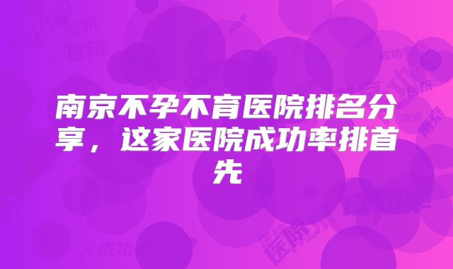 南京不孕不育医院排名分享,这家医院成功率排首先