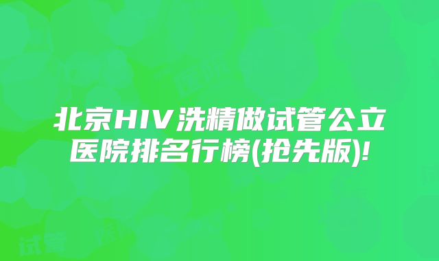 北京HIV洗精做试管公立医院排名行榜(抢先版)!