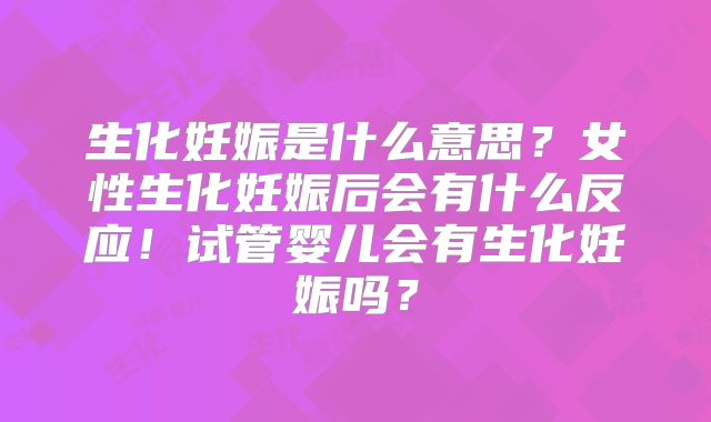 生化妊娠是什么意思？女性生化妊娠后会有什么反应！试管婴儿会有生化妊娠吗？