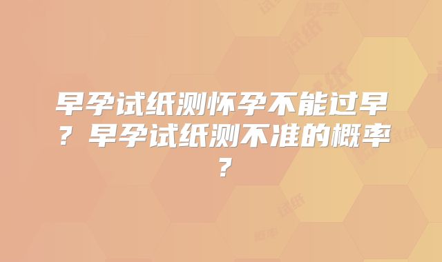 早孕试纸测怀孕不能过早？早孕试纸测不准的概率？