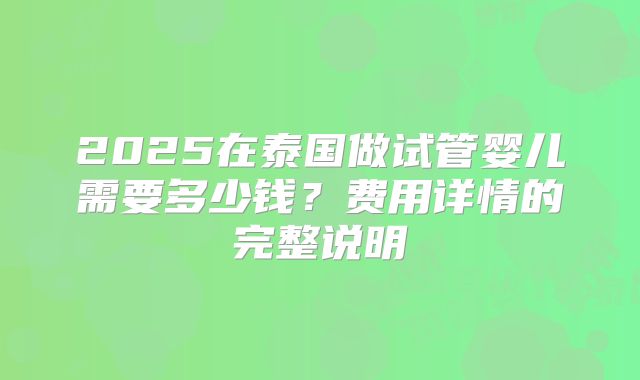 2025在泰国做试管婴儿需要多少钱?费用详情的完整说明
