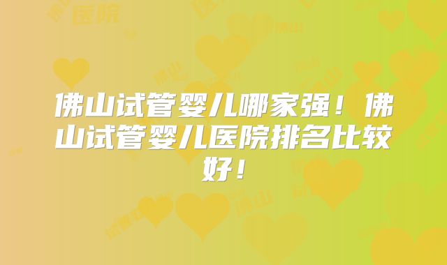 佛山试管婴儿哪家强！佛山试管婴儿医院排名比较好！