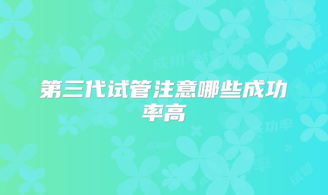 第三代试管注意哪些成功率高