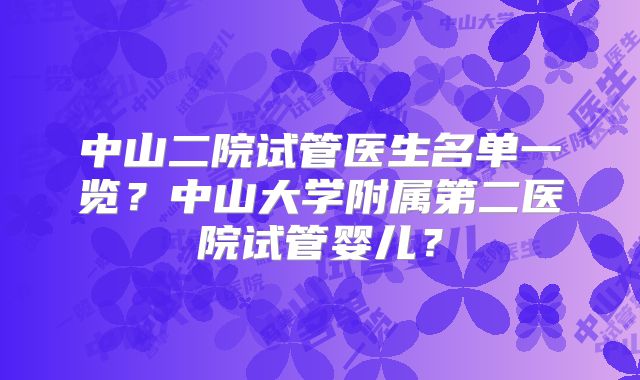 中山二院试管医生名单一览？中山大学附属第二医院试管婴儿？