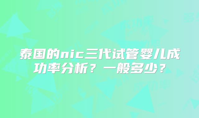 泰国的nic三代试管婴儿成功率分析？一般多少？
