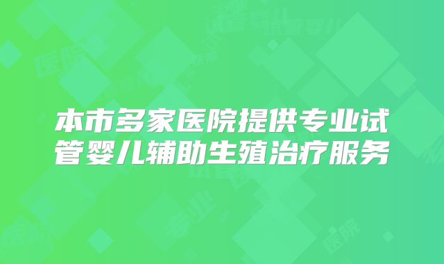 本市多家医院提供专业试管婴儿辅助生殖治疗服务