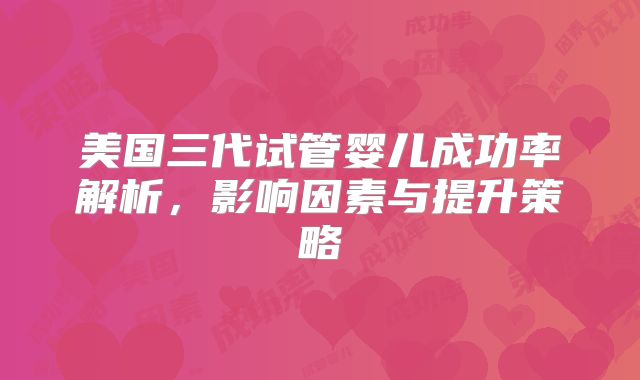 美国三代试管婴儿成功率解析，影响因素与提升策略